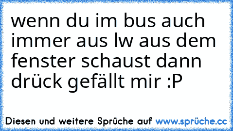 wenn du im bus auch immer aus lw aus dem fenster schaust dann drück gefällt mir :P