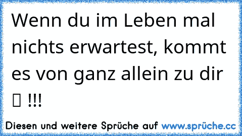 Wenn du im Leben mal nichts erwartest, kommt es von ganz allein zu dir ツ !!!