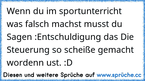 Wenn du im sportunterricht was falsch machst musst du Sagen :Entschuldigung das Die Steuerung so scheiße gemacht wordenn ust. :D