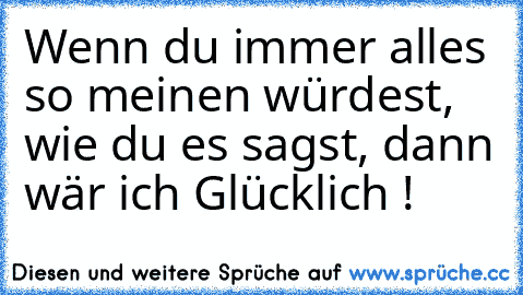 Wenn du immer alles so meinen würdest, wie du es sagst, dann wär ich Glücklich ! ♥