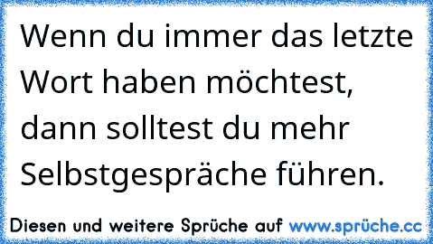 Wenn du immer das letzte Wort haben möchtest, dann solltest du mehr Selbstgespräche führen.