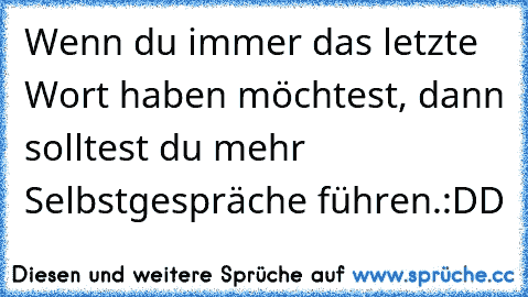 Wenn du immer das letzte Wort haben möchtest, dann solltest du mehr Selbstgespräche führen.:DD