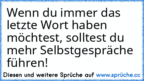 Wenn du immer das letzte Wort haben möchtest, solltest du mehr Selbstgespräche führen!