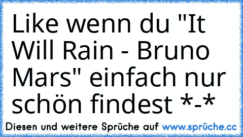 Like wenn du "It Will Rain - Bruno Mars" einfach nur schön findest *-*