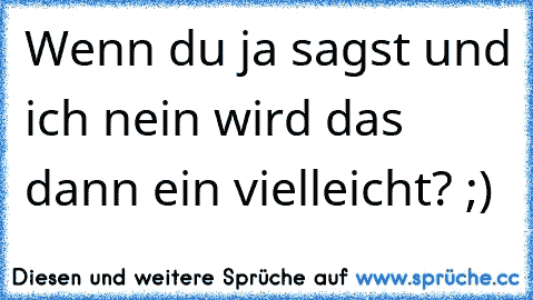 Wenn du ja sagst und ich nein wird das dann ein vielleicht? ;)