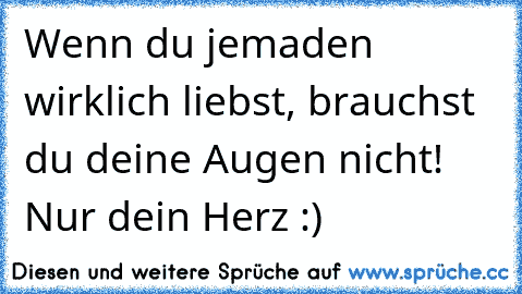 Wenn du jemaden wirklich liebst, brauchst du deine Augen nicht! Nur dein Herz :)