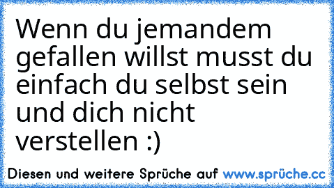 Wenn du jemandem gefallen willst musst du einfach du selbst sein und dich nicht verstellen :)