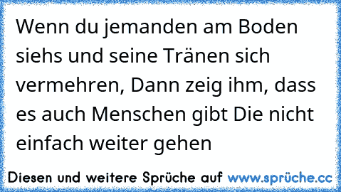 Wenn du jemanden am Boden siehs und seine Tränen sich vermehren, Dann zeig ihm, dass es auch Menschen gibt Die nicht einfach weiter gehen