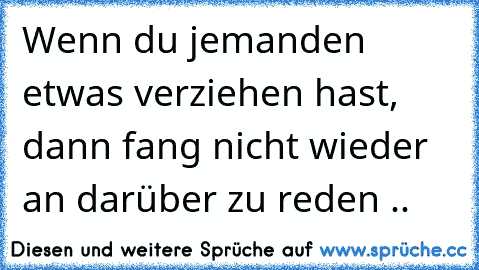 Wenn du jemanden etwas verziehen hast, dann fang nicht wieder an darüber zu reden ..