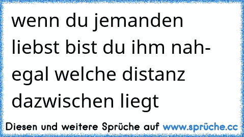 wenn du jemanden liebst bist du ihm nah- egal welche distanz dazwischen liegt