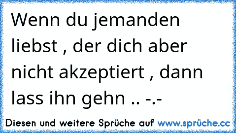 Wenn du jemanden liebst , der dich aber nicht akzeptiert , dann lass ihn gehn .. -.-