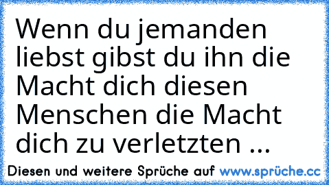 Wenn du jemanden liebst gibst du ihn die Macht dich diesen Menschen die Macht dich zu verletzten ...