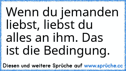 Wenn du jemanden liebst, liebst du alles an ihm. Das ist die Bedingung.