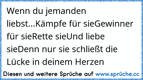 Wenn du jemanden liebst...
Kämpfe für sie
Gewinner für sie
Rette sie
Und liebe sie
Denn nur sie schließt die Lücke in deinem Herzen ♥