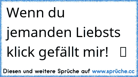 Wenn du jemanden Liebsts klick gefällt mir! ♥ ♥ ツ ♫ ☆