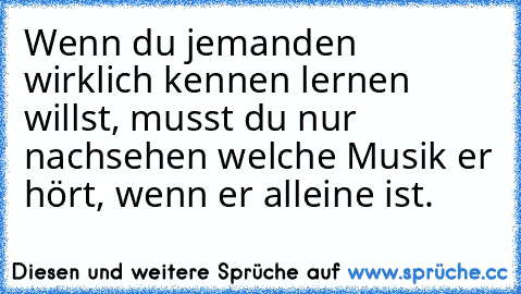 Wenn du jemanden wirklich kennen lernen willst, musst du nur nachsehen welche Musik er hört, wenn er alleine ist.