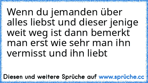 Wenn du jemanden über alles liebst und dieser jenige weit weg ist dann bemerkt man erst wie sehr man ihn vermisst und ihn liebt ♥