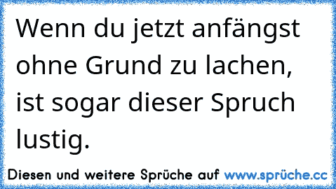 Wenn du jetzt anfängst ohne Grund zu lachen, ist sogar dieser Spruch lustig.