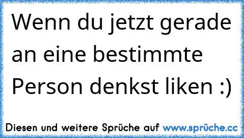 Wenn du jetzt gerade an eine bestimmte Person denkst liken :)