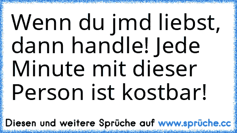 Wenn du jmd liebst, dann handle! Jede Minute mit dieser Person ist kostbar!