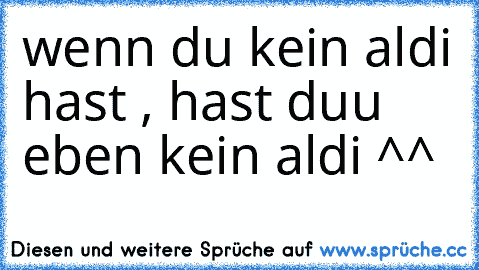 wenn du kein aldi hast , hast duu eben kein aldi ^^