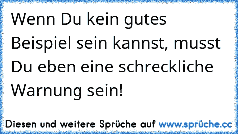 Wenn Du kein gutes Beispiel sein kannst, musst Du eben eine schreckliche Warnung sein!