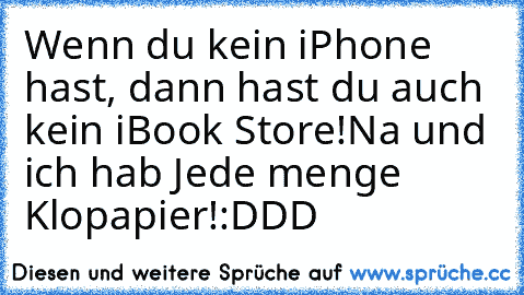 Wenn du kein iPhone hast, dann hast du auch kein iBook Store!
Na und ich hab Jede menge Klopapier!
:DDD