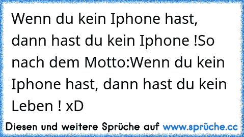 Wenn du kein Iphone hast, dann hast du kein Iphone !
So nach dem Motto:
Wenn du kein Iphone hast, dann hast du kein Leben ! xD