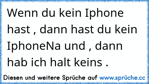 Wenn du kein Iphone hast , dann hast du kein Iphone
Na und , dann hab ich halt keins .