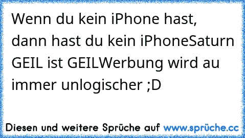 Wenn du kein iPhone hast, dann hast du kein iPhone
Saturn GEIL ist GEIL
Werbung wird au immer unlogischer ;D