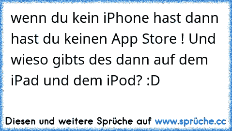 wenn du kein iPhone hast dann hast du keinen App Store ! Und wieso gibts des dann auf dem iPad und dem iPod? :D