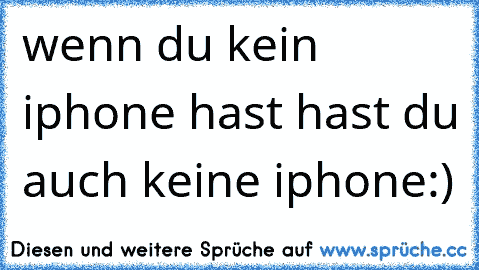 wenn du kein iphone hast hast du auch keine iphone:)