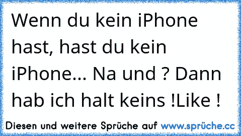 Wenn du kein iPhone hast, hast du kein iPhone... 
Na und ? Dann hab ich halt keins !
Like !