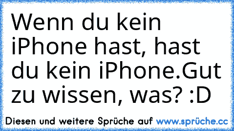 Wenn du kein iPhone hast, hast du kein iPhone.
Gut zu wissen, was? :D