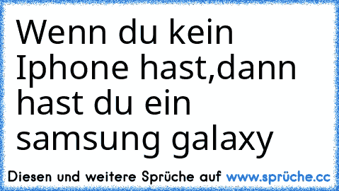 Wenn du kein Iphone hast,
dann hast du ein samsung galaxy