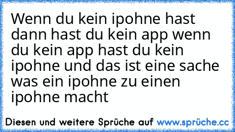 Wenn du kein ipohne hast dann hast du kein app wenn du kein app hast du kein ipohne und das ist eine sache was ein ipohne zu einen ipohne macht