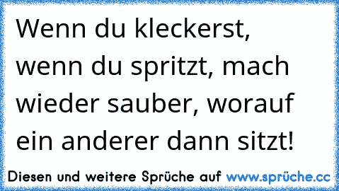 Wenn du kleckerst, wenn du spritzt,
 mach wieder sauber, worauf ein anderer dann sitzt!