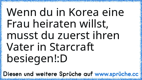 Wenn du in Korea eine Frau heiraten willst, musst du zuerst ihren Vater in Starcraft besiegen!
:D