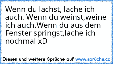 Wenn du lachst, lache ich auch.
 Wenn du weinst,weine ich auch.
Wenn du aus dem Fenster springst,lache ich nochmal xD