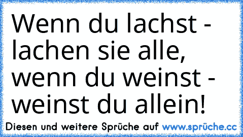 Wenn du lachst - lachen sie alle, wenn du weinst - weinst du allein!