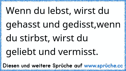 Wenn du lebst, wirst du gehasst und gedisst,
wenn du stirbst, wirst du geliebt und vermisst.
♥