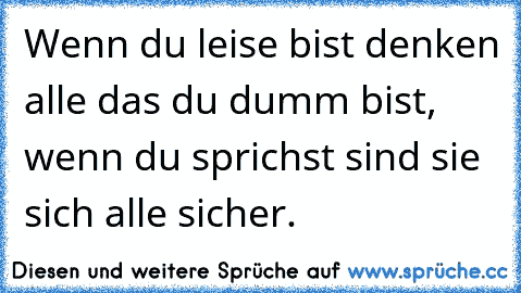 Wenn du leise bist denken alle das du dumm bist, wenn du sprichst sind sie sich alle sicher.