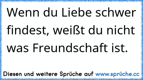 Wenn du Liebe schwer findest, weißt du nicht was Freundschaft ist.