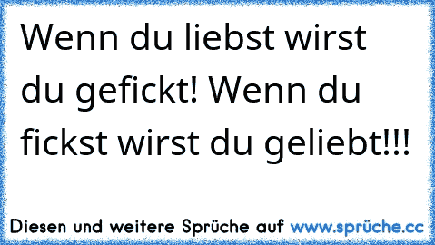 Wenn du liebst wirst du gefickt! Wenn du fickst wirst du geliebt!!!