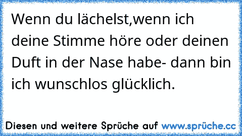 Wenn du lächelst,wenn ich deine Stimme höre oder deinen Duft in der Nase habe- dann bin ich wunschlos glücklich. ♥