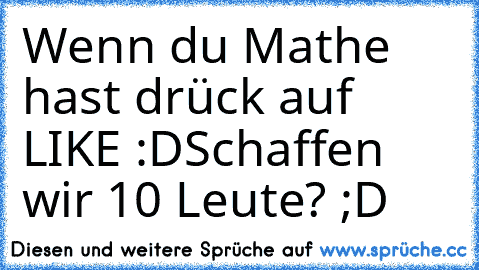 Wenn du Mathe hast drück auf LIKE :D
Schaffen wir 10 Leute? ;D