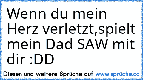 Wenn du mein Herz verletzt,spielt mein Dad SAW mit dir :DD