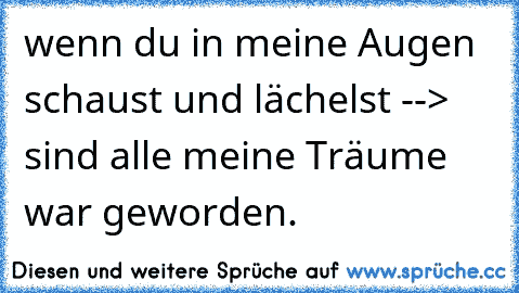 wenn du in meine Augen schaust und lächelst --> sind alle meine Träume war geworden. 