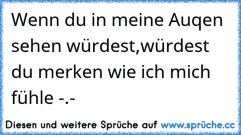 Wenn du in meine Auqen sehen würdest,
würdest du merken wie ich mich fühle -.-