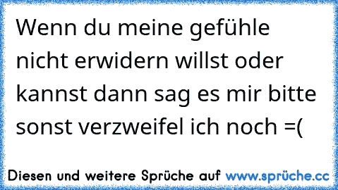 Wenn du meine gefühle nicht erwidern willst oder kannst dann sag es mir bitte sonst verzweifel ich noch =(